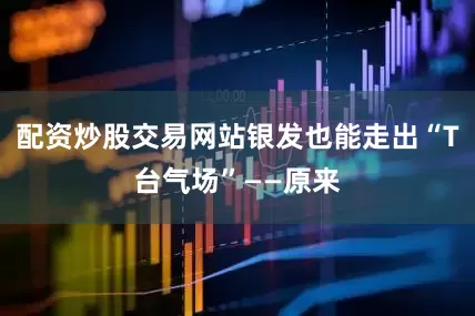 配资炒股交易网站银发也能走出“T台气场”——原来