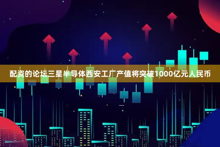 配资的论坛三星半导体西安工厂产值将突破1000亿元人民币