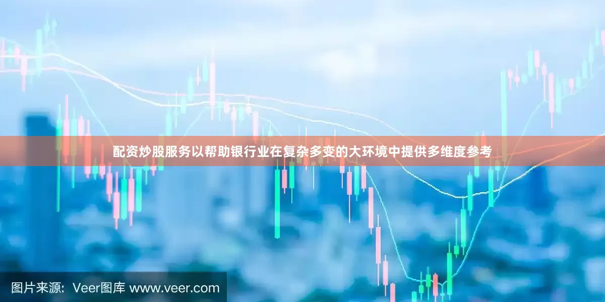 配资炒股服务以帮助银行业在复杂多变的大环境中提供多维度参考