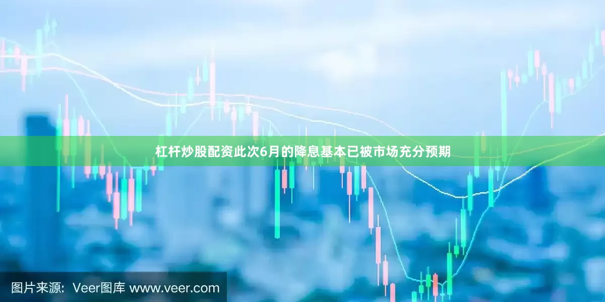 杠杆炒股配资此次6月的降息基本已被市场充分预期
