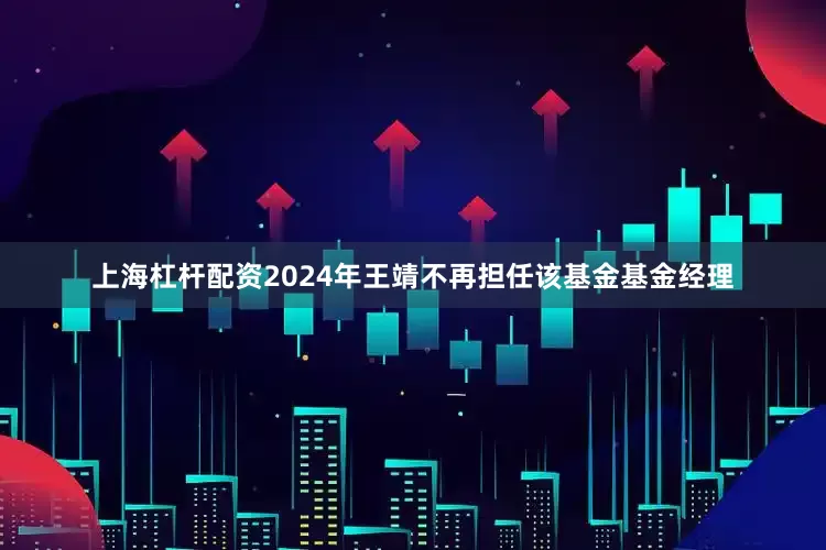 上海杠杆配资2024年王靖不再担任该基金基金经理