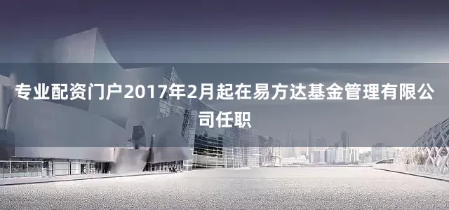 专业配资门户2017年2月起在易方达基金管理有限公司任职