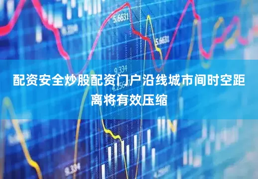 配资安全炒股配资门户沿线城市间时空距离将有效压缩