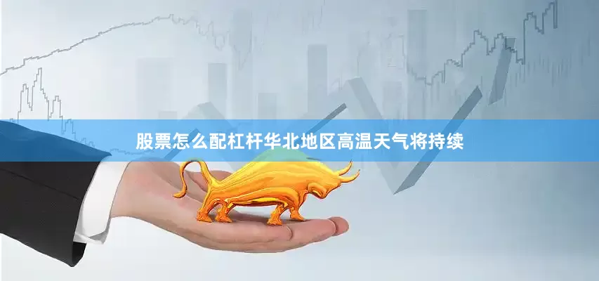 股票怎么配杠杆华北地区高温天气将持续