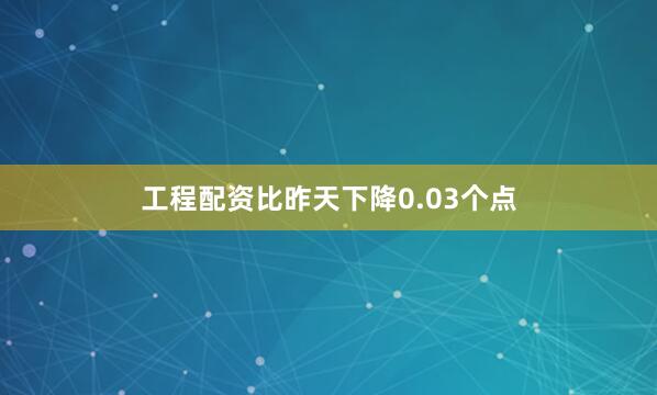 工程配资比昨天下降0.03个点