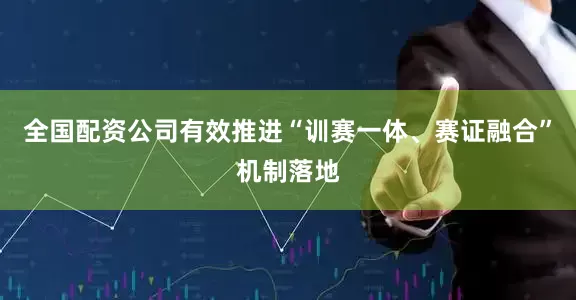 全国配资公司有效推进“训赛一体、赛证融合”机制落地