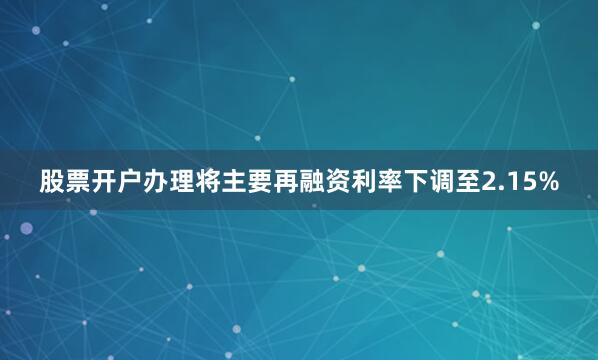 股票开户办理将主要再融资利率下调至2.15%