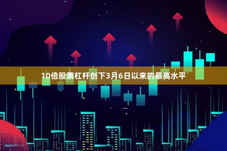 10倍股票杠杆创下3月6日以来的最高水平