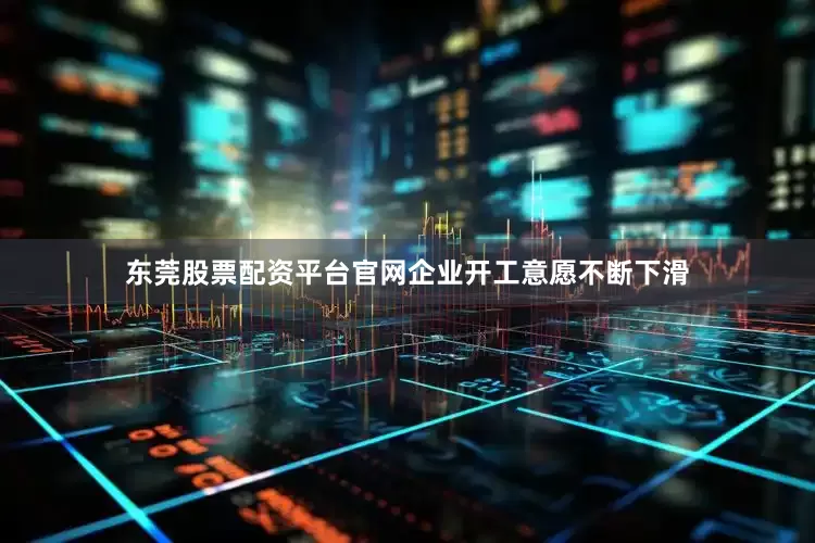 东莞股票配资平台官网企业开工意愿不断下滑