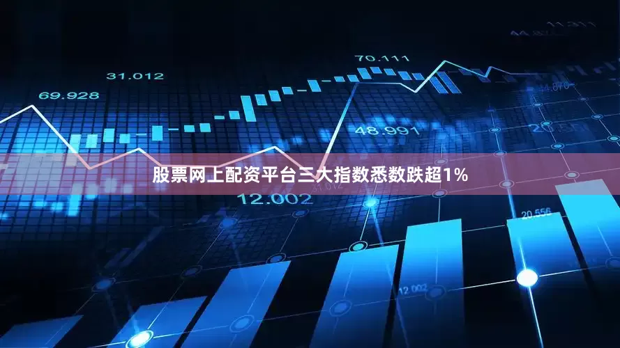股票网上配资平台三大指数悉数跌超1%