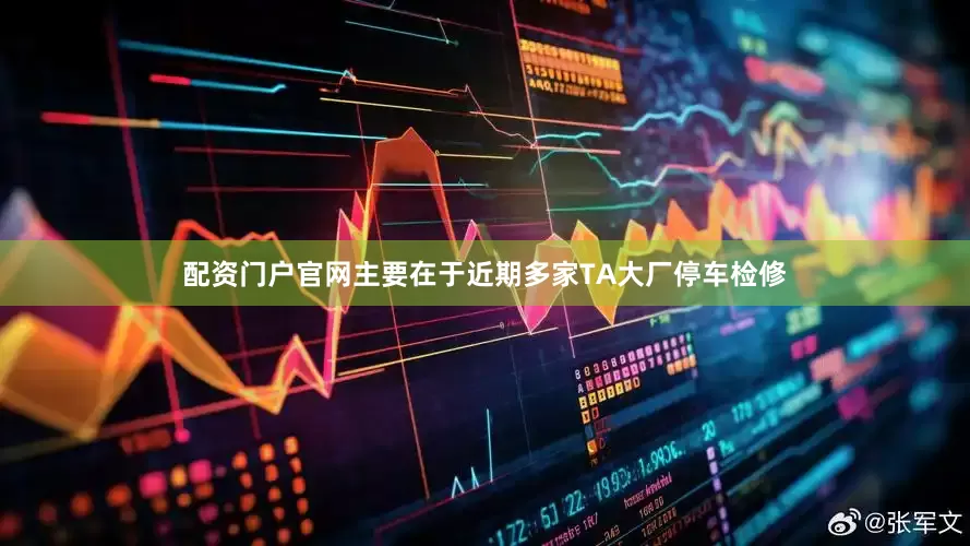 配资门户官网主要在于近期多家TA大厂停车检修
