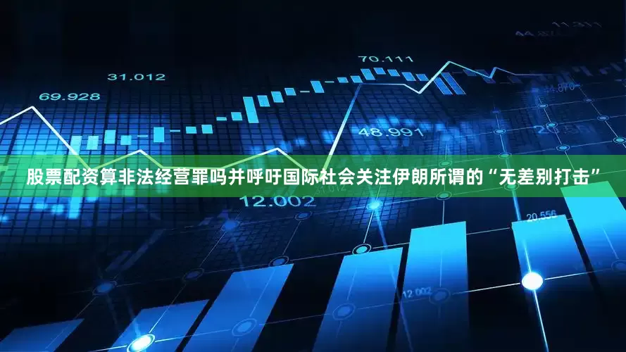 股票配资算非法经营罪吗并呼吁国际社会关注伊朗所谓的“无差别打击”
