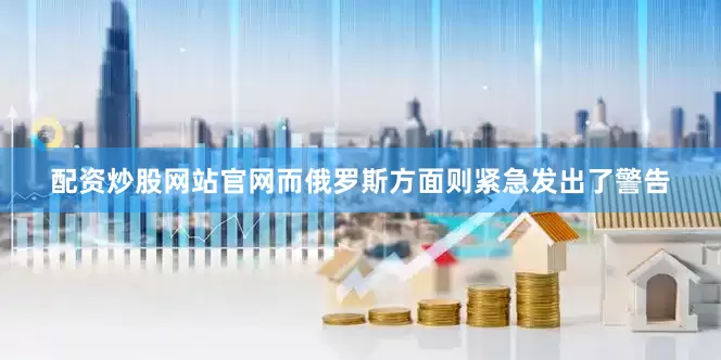 配资炒股网站官网而俄罗斯方面则紧急发出了警告