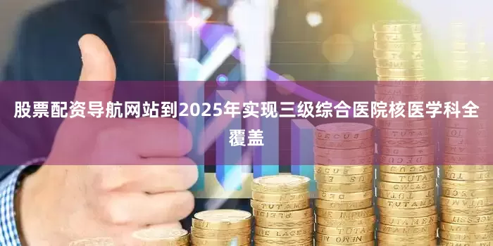 股票配资导航网站到2025年实现三级综合医院核医学科全覆盖