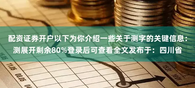 配资证券开户以下为你介绍一些关于测字的关键信息：测展开剩余80%登录后可查看全文发布于：四川省
