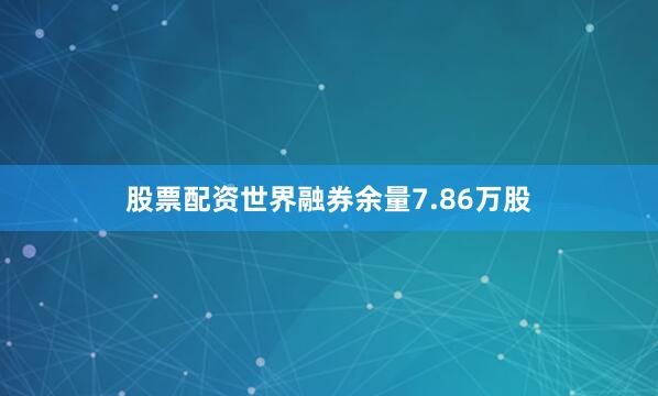 股票配资世界融券余量7.86万股