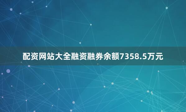 配资网站大全融资融券余额7358.5万元