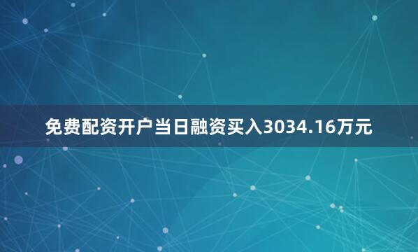 免费配资开户当日融资买入3034.16万元