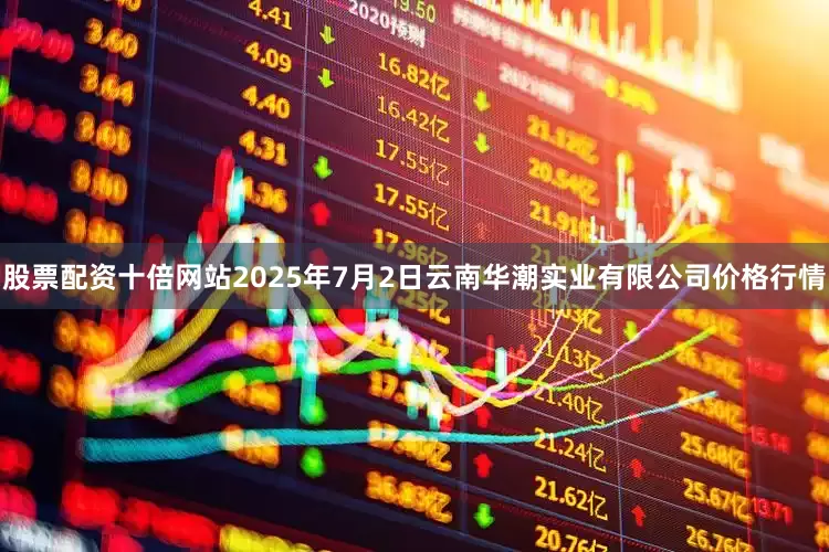 股票配资十倍网站2025年7月2日云南华潮实业有限公司价格行情