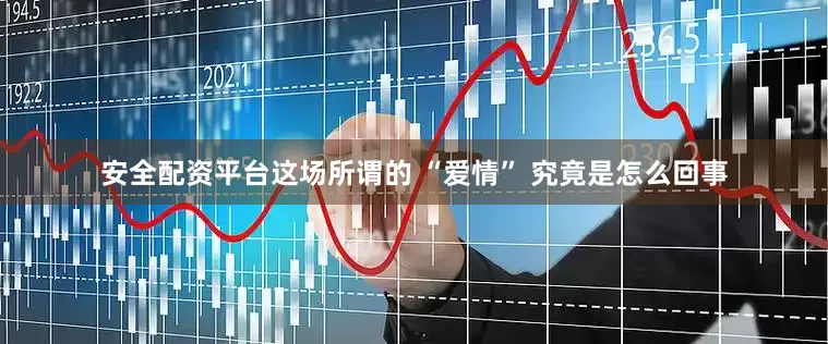 安全配资平台这场所谓的 “爱情” 究竟是怎么回事