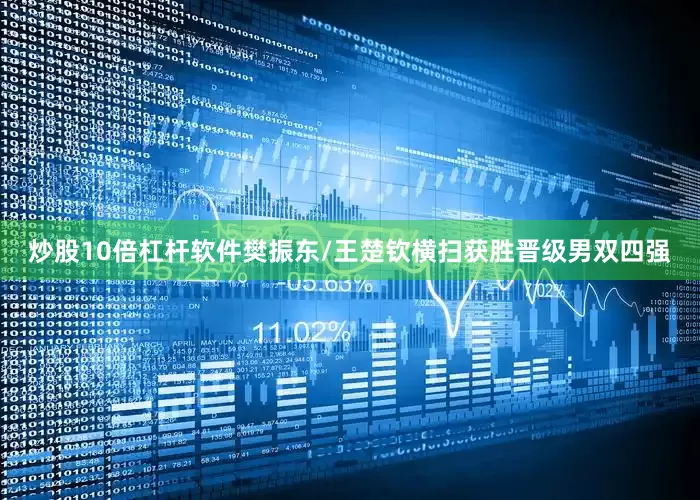 炒股10倍杠杆软件樊振东/王楚钦横扫获胜晋级男双四强
