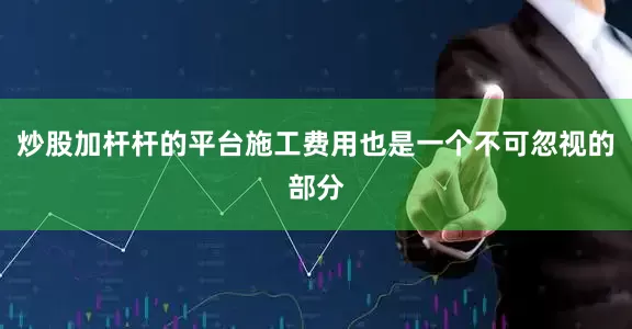 炒股加杆杆的平台施工费用也是一个不可忽视的部分