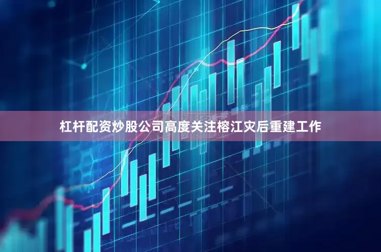 杠杆配资炒股公司高度关注榕江灾后重建工作