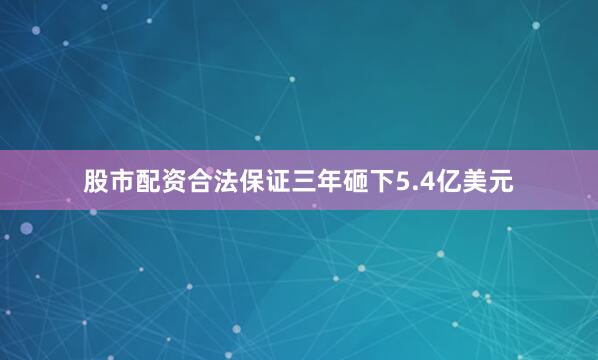 股市配资合法保证三年砸下5.4亿美元