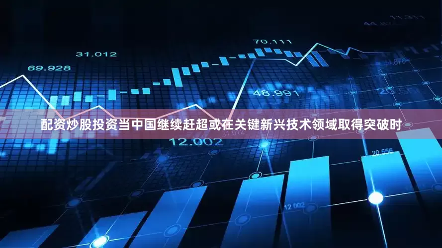 配资炒股投资当中国继续赶超或在关键新兴技术领域取得突破时