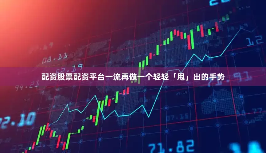 配资股票配资平台一流再做一个轻轻「甩」出的手势
