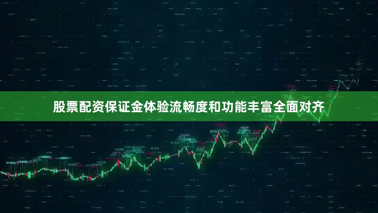 股票配资保证金体验流畅度和功能丰富全面对齐