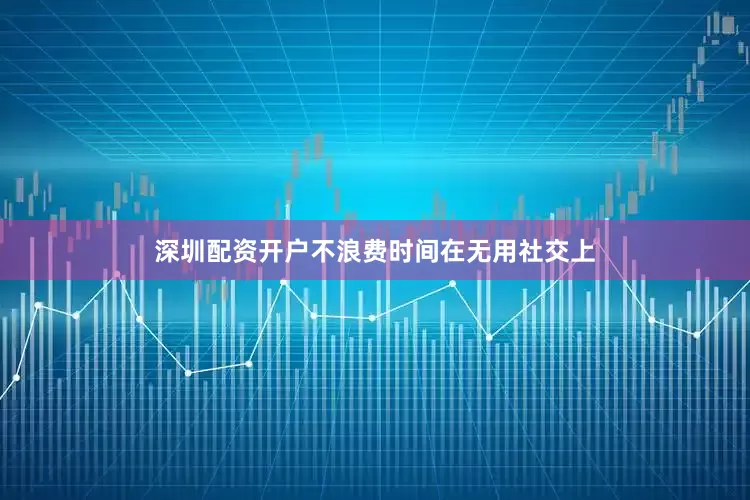 深圳配资开户不浪费时间在无用社交上