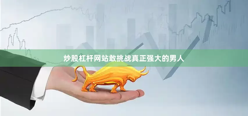 炒股杠杆网站敢挑战真正强大的男人