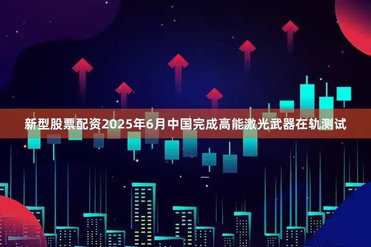 新型股票配资2025年6月中国完成高能激光武器在轨测试