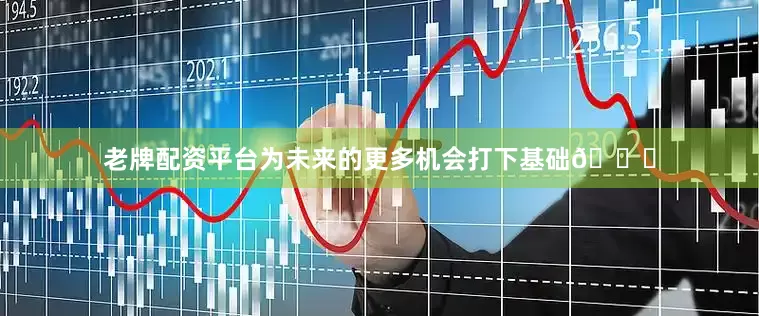 老牌配资平台为未来的更多机会打下基础👍