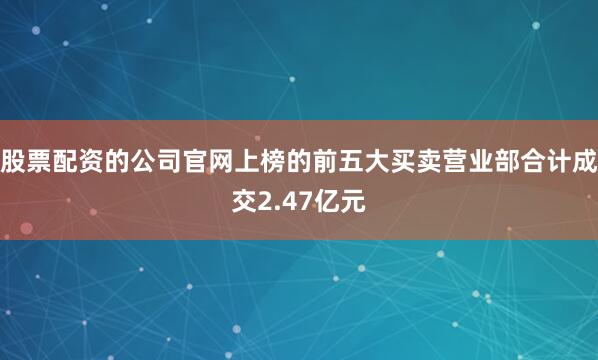 股票配资的公司官网上榜的前五大买卖营业部合计成交2.47亿元