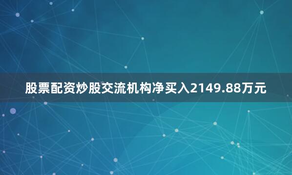 股票配资炒股交流机构净买入2149.88万元