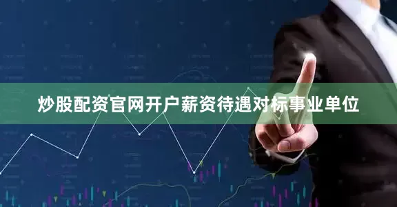 炒股配资官网开户薪资待遇对标事业单位
