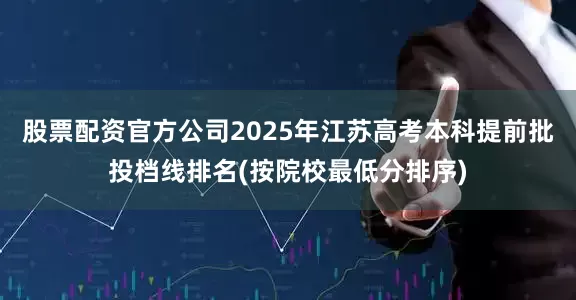 股票配资官方公司2025年江苏高考本科提前批投档线排名(按院校最低分排序)