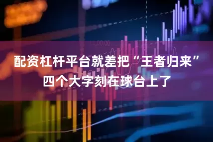 配资杠杆平台就差把“王者归来”四个大字刻在球台上了