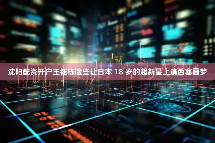 沈阳配资开户王钰栋险些让日本 18 岁的超新星上演西塞噩梦