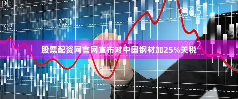 股票配资网官网宣布对中国钢材加25%关税
