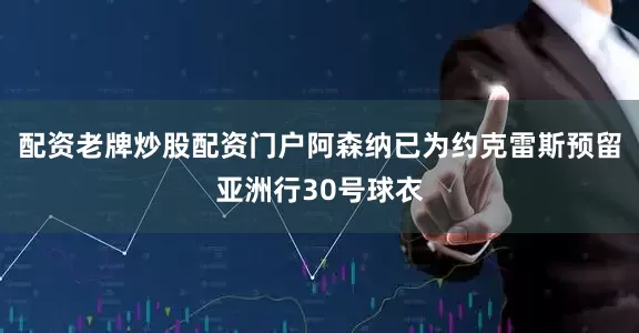 配资老牌炒股配资门户阿森纳已为约克雷斯预留亚洲行30号球衣