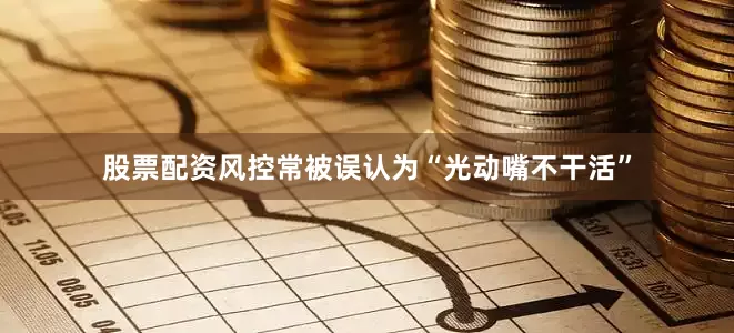 股票配资风控常被误认为“光动嘴不干活”