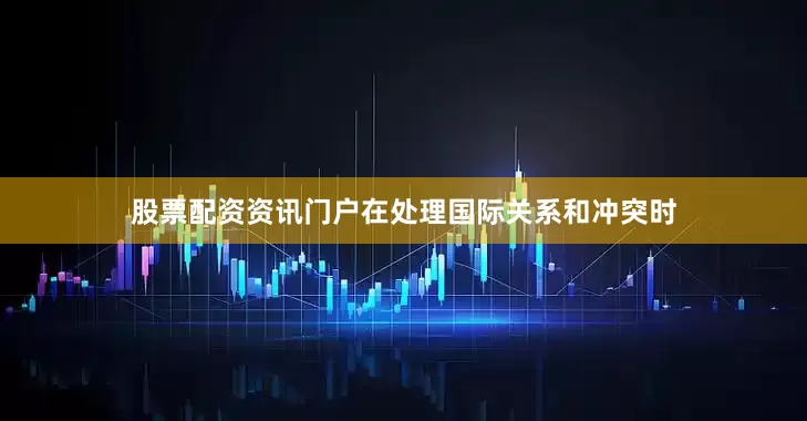 股票配资资讯门户在处理国际关系和冲突时