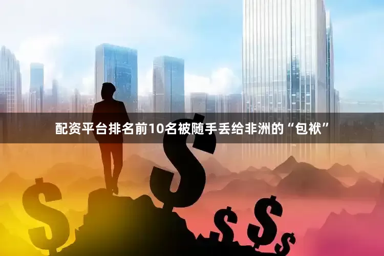 配资平台排名前10名被随手丢给非洲的“包袱”