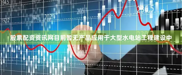 股票配资资讯网目前暂无产品应用于大型水电站工程建设中
