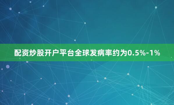 配资炒股开户平台全球发病率约为0.5%-1%