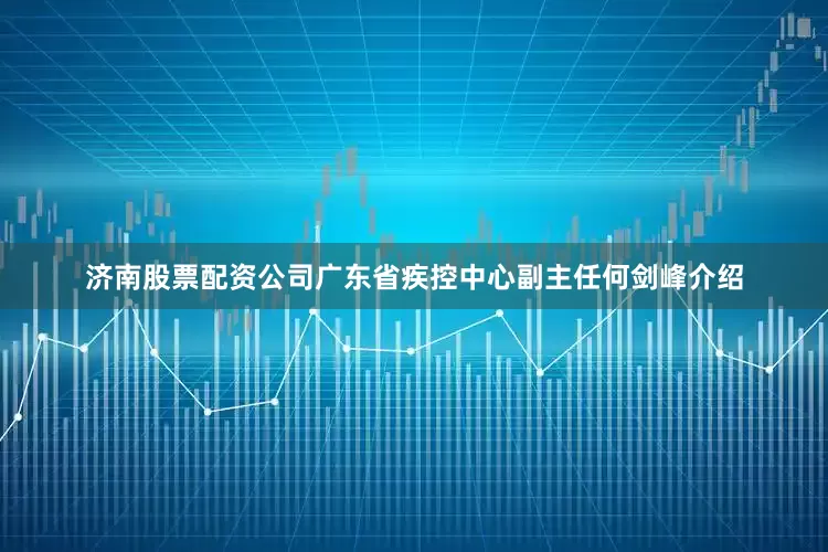 济南股票配资公司广东省疾控中心副主任何剑峰介绍