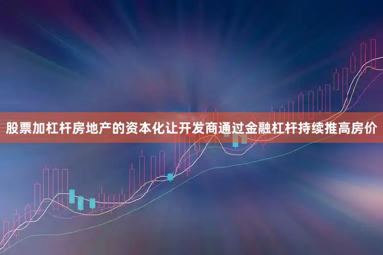 股票加杠杆房地产的资本化让开发商通过金融杠杆持续推高房价
